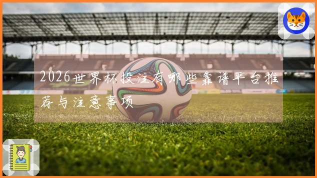 2026世界杯投注有哪些靠谱平台推荐与注意事项