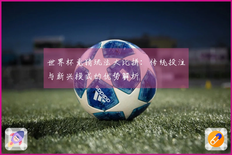 世界杯竞猜玩法大比拼：传统投注与新兴模式的优势解析