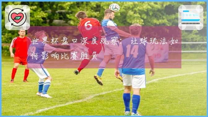 世界杯盘口深度观察：让球玩法如何影响比赛胜负