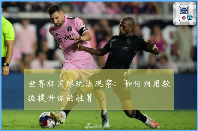 世界杯买球玩法观察：如何利用数据提升你的胜算