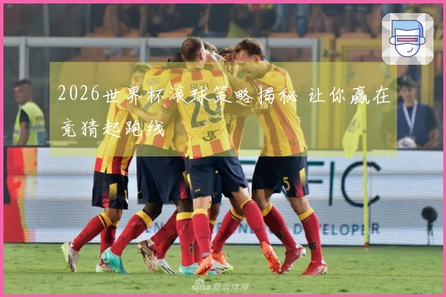 2026世界杯滚球策略揭秘 让你赢在竞猜起跑线