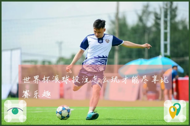 世界杯滚球投注怎么玩才能尽享比赛乐趣
