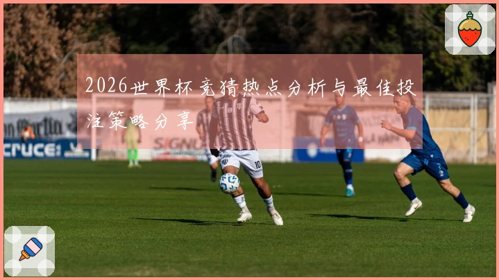 2026世界杯竞猜热点分析与最佳投注策略分享