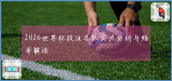 2026世界杯投注各队实力分析与赔率解读