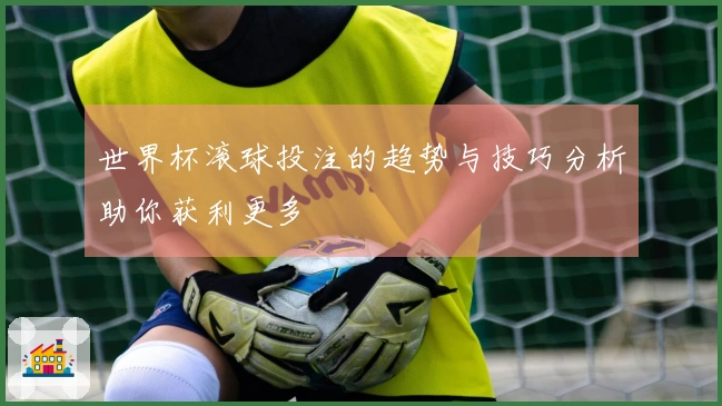 世界杯滚球投注的趋势与技巧分析助你获利更多