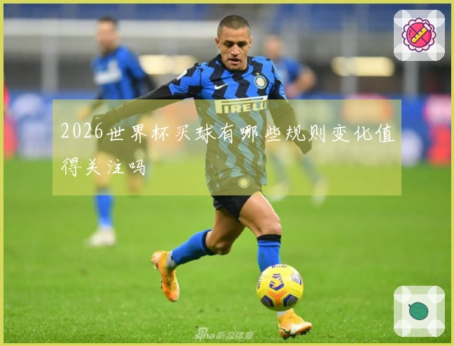 2026世界杯买球有哪些规则变化值得关注吗