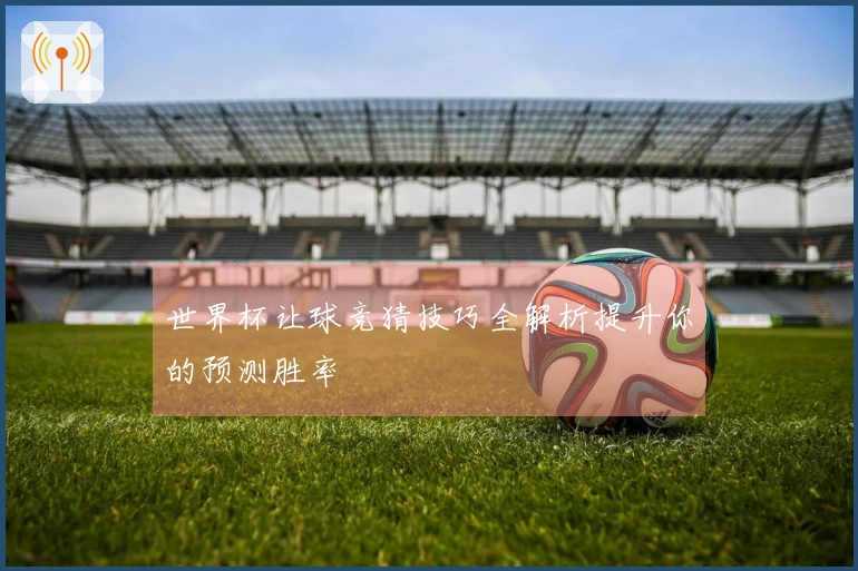 世界杯让球竞猜技巧全解析提升你的预测胜率