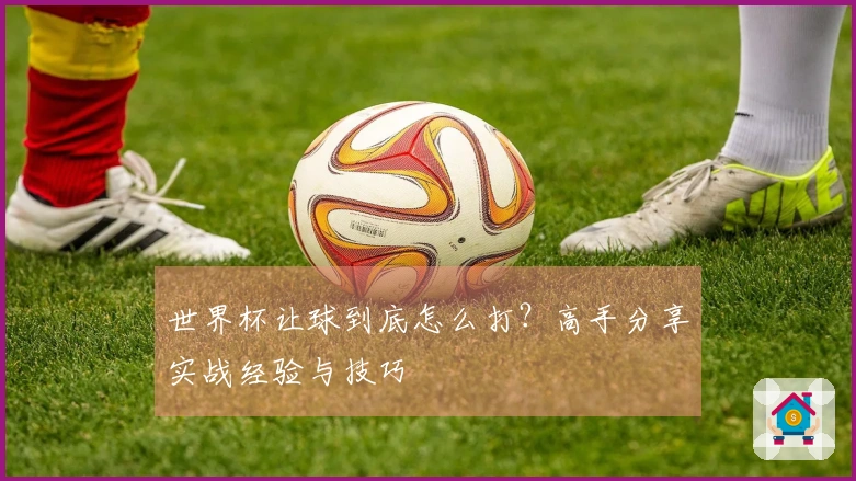 世界杯让球到底怎么打？高手分享实战经验与技巧