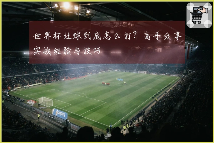 世界杯让球到底怎么打？高手分享实战经验与技巧