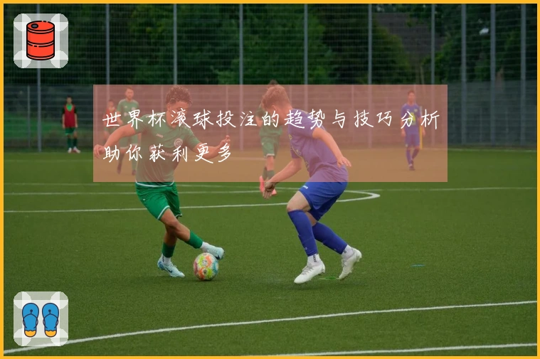 世界杯滚球投注的趋势与技巧分析助你获利更多