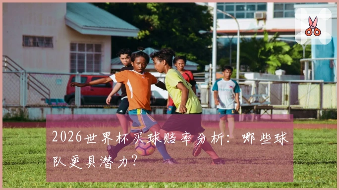 2026世界杯买球赔率分析：哪些球队更具潜力？