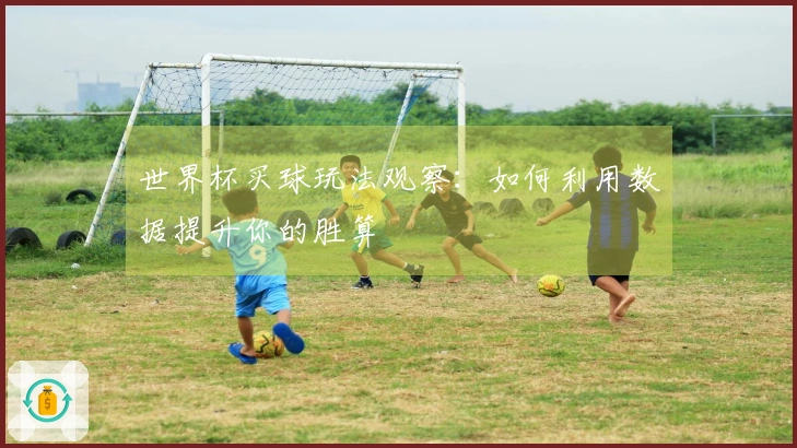 世界杯买球玩法观察：如何利用数据提升你的胜算