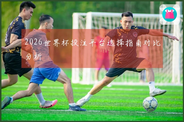 2026世界杯投注平台选择指南对比分析