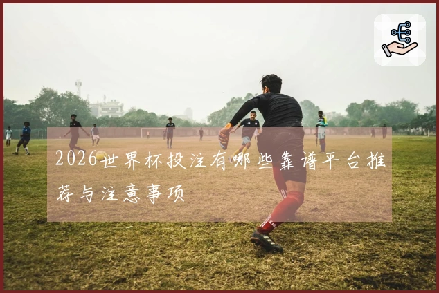 2026世界杯投注有哪些靠谱平台推荐与注意事项
