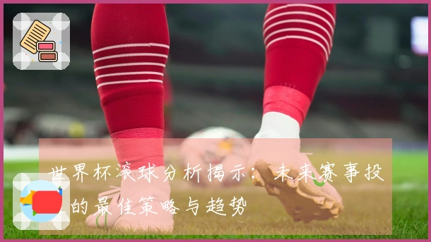 世界杯滚球分析揭示：未来赛事投注的最佳策略与趋势
