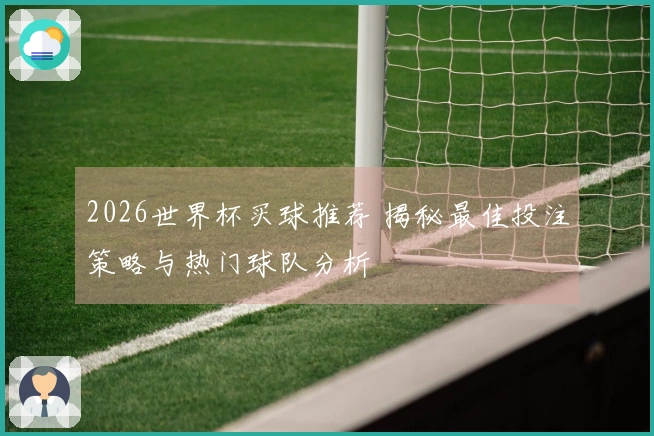 2026世界杯买球推荐 揭秘最佳投注策略与热门球队分析
