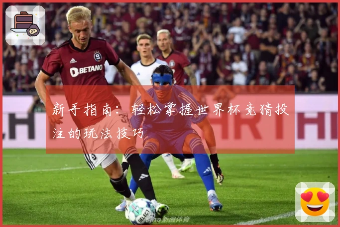 新手指南：轻松掌握世界杯竞猜投注的玩法技巧